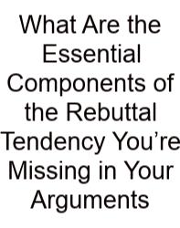 What Are The Essential Components Of The Rebuttal Tendency You’re Missing In Your Arguments