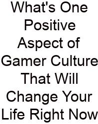 What's One Positive Aspect Of Gamer Culture That Will Change Your Life Right Now