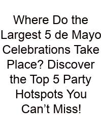 Where Do The Largest 5 De Mayo Celebrations Take Place? Discover The Top 5 Party Hotspots You Can’t Miss!